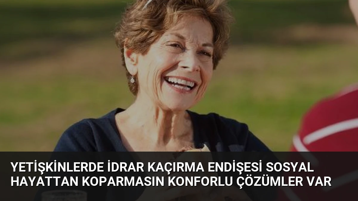 Yetişkinlerde İdrar Kaçırma Endişesi Sosyal Hayattan Koparmasın Konforlu Çözümler Var