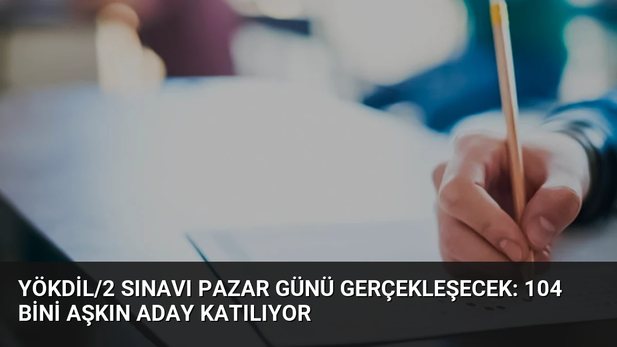 YÖKDİL/2 Sınavı Pazar Günü Gerçekleşecek: 104 Bini Aşkın Aday Katılıyor