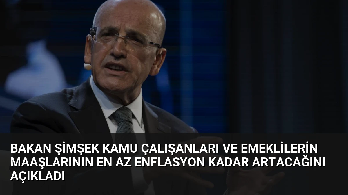 Bakan Şimşek Kamu Çalışanları ve Emeklilerin Maaşlarının En Az Enflasyon Kadar Artacağını Açıkladı
