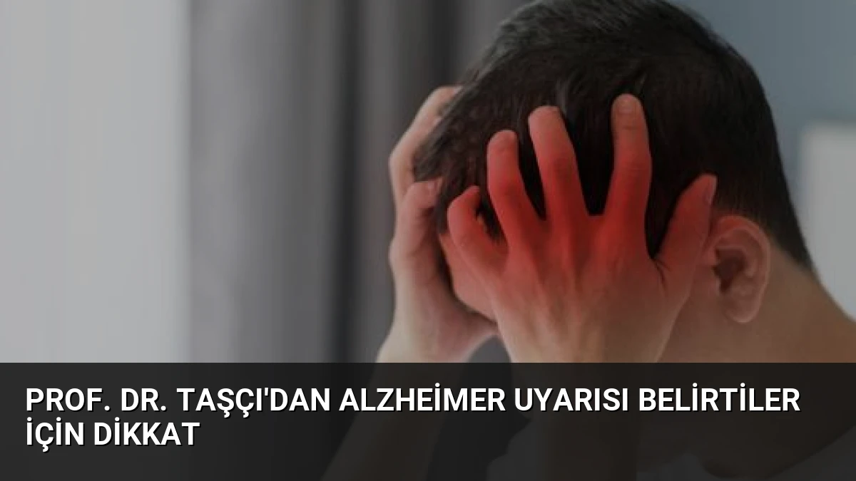 Prof. Dr. Taşçı’dan Alzheimer Uyarısı Belirtiler İçin Dikkat