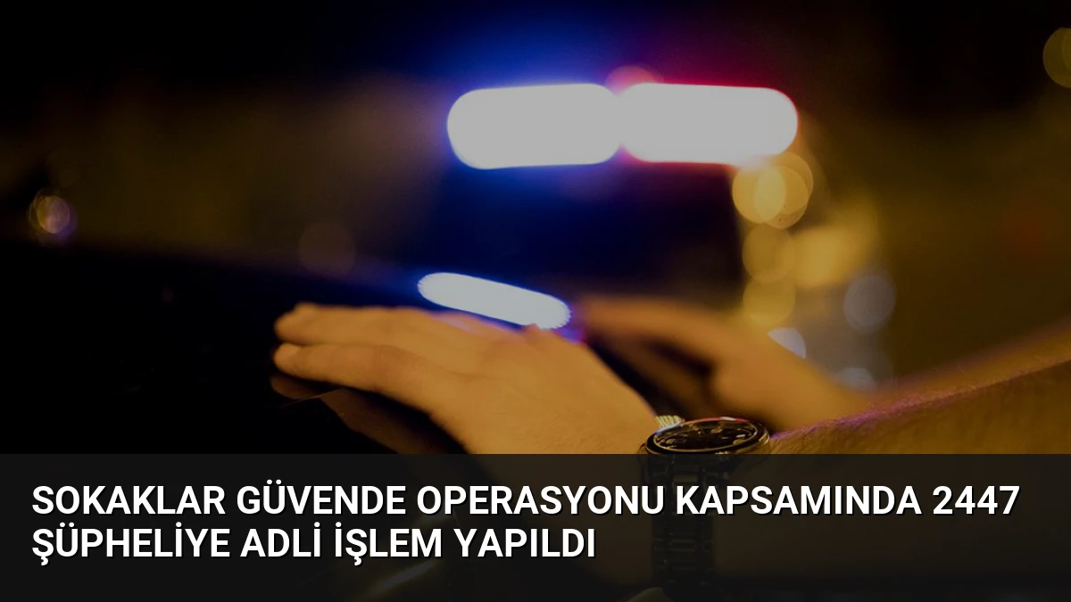 Sokaklar Güvende Operasyonu Kapsamında 2447 Şüpheliye Adli İşlem Yapıldı