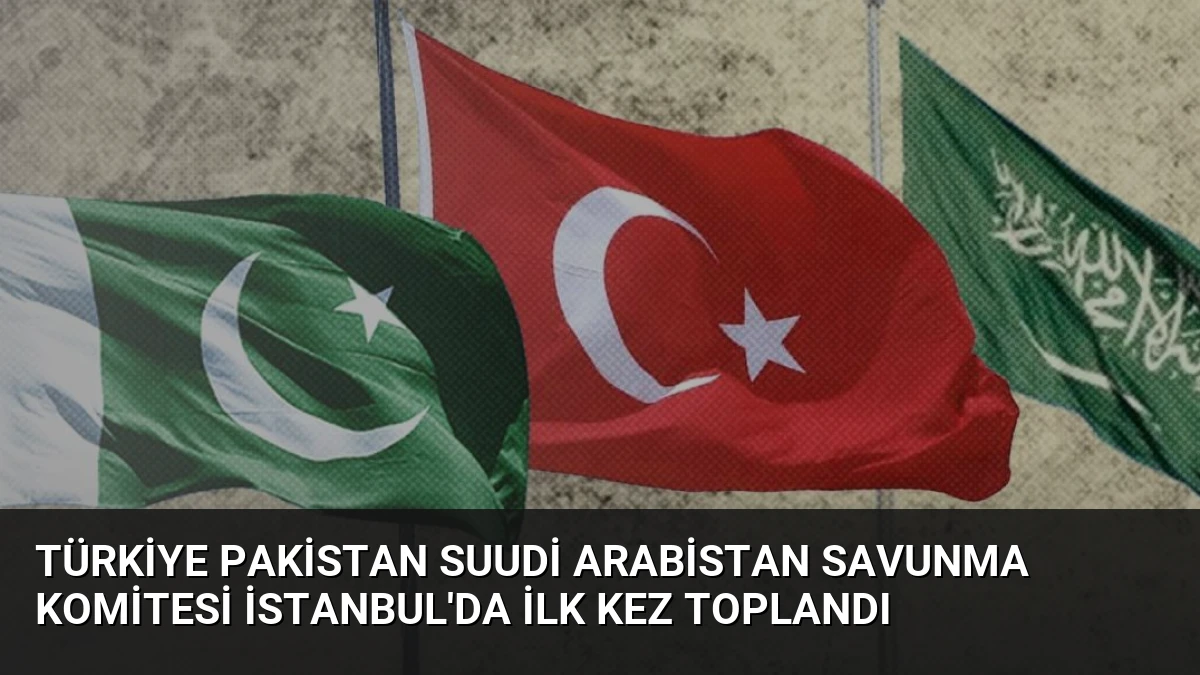 Türkiye Pakistan Suudi Arabistan Savunma Komitesi İstanbul’da İlk Kez Toplandı