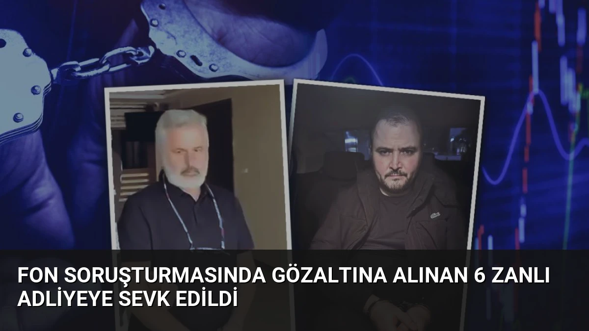 Fon Soruşturmasında Gözaltına Alınan 6 Zanlı Adliyeye Sevk Edildi