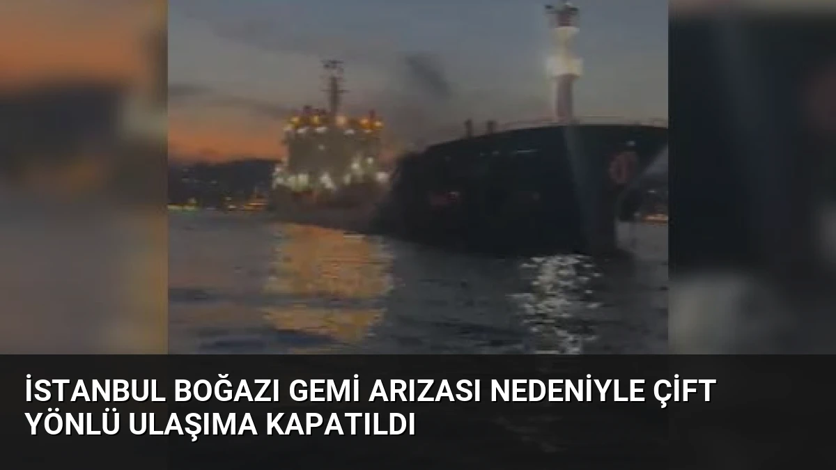 İstanbul Boğazı Gemi Arızası Nedeniyle Çift Yönlü Ulaşıma Kapatıldı