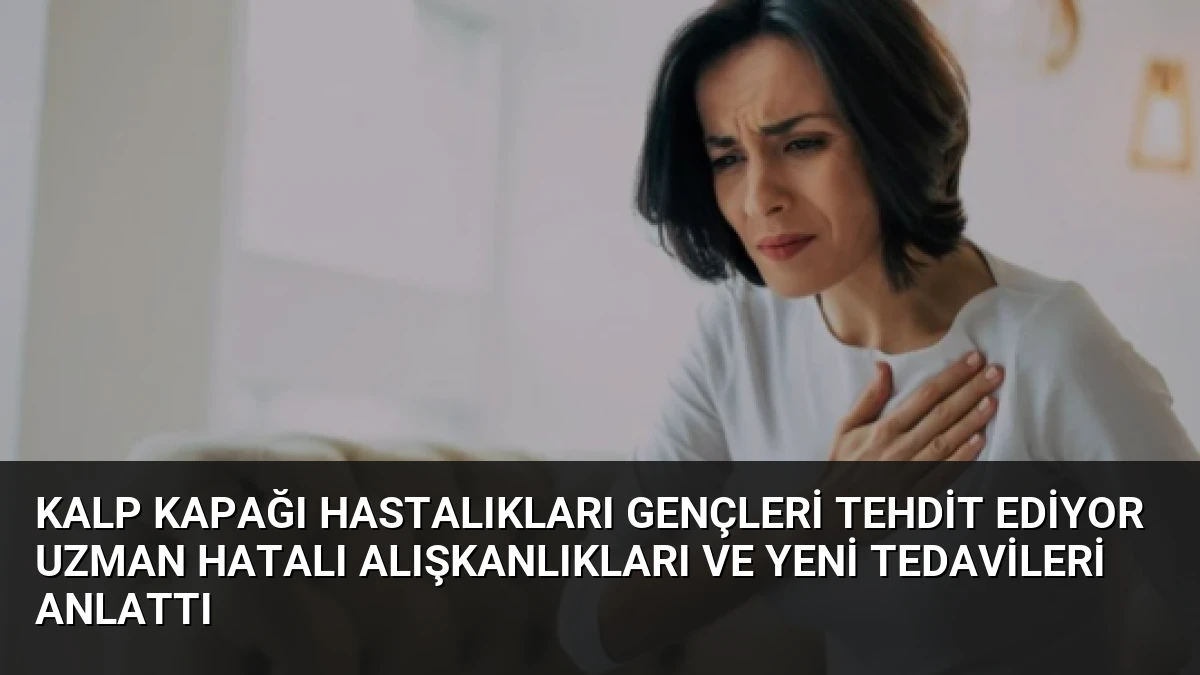 Kalp Kapağı Hastalıkları Gençleri Tehdit Ediyor Uzman Hatalı Alışkanlıkları ve Yeni Tedavileri Anlattı