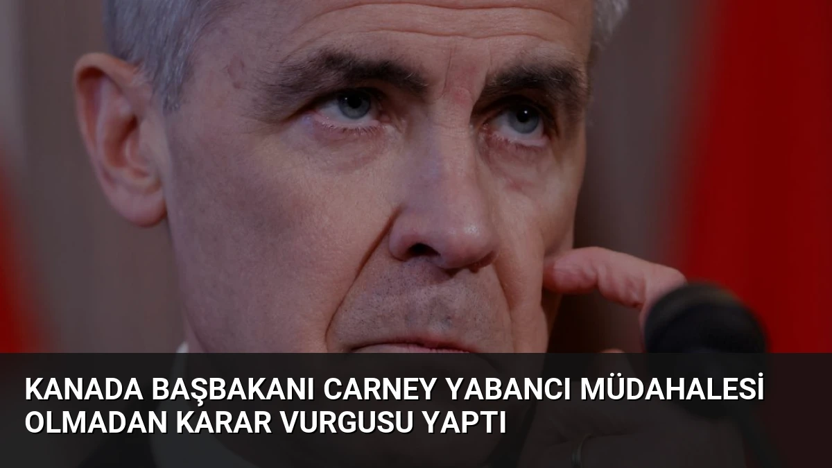 Kanada Başbakanı Carney Yabancı Müdahalesi Olmadan Karar Vurgusu Yaptı
