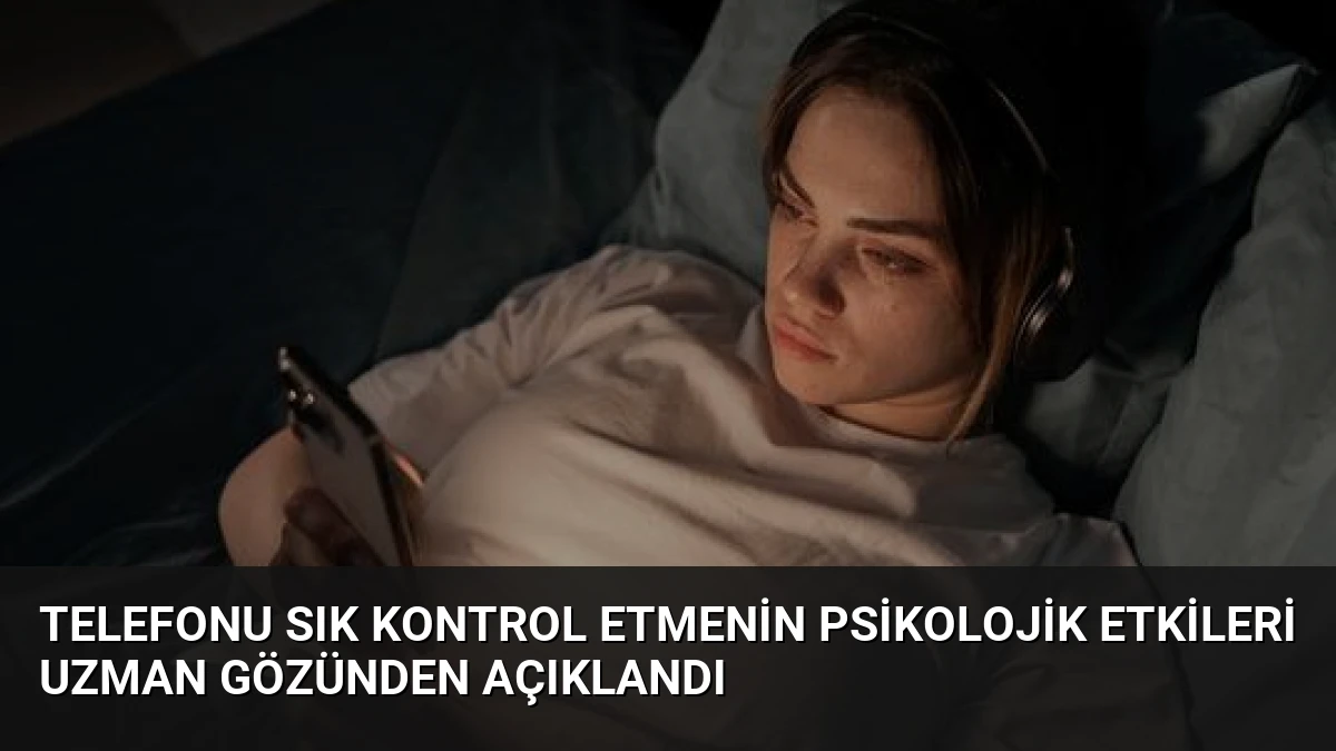 Telefonu Sık Kontrol Etmenin Psikolojik Etkileri Uzman Gözünden Açıklandı